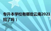 专升本学校有哪些云南2021（请问大家云南的专升本今年扩招了吗）