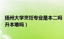 扬州大学烹饪专业是本二吗（请问大家扬州大学烹饪专业专升本难吗）