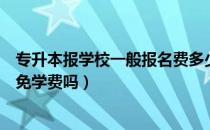 专升本报学校一般报名费多少（请问大家专升本报考本校会免学费吗）