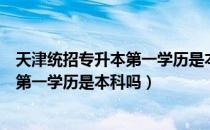 天津统招专升本第一学历是本科吗（请问大家天津专升本后第一学历是本科吗）