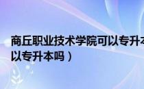 商丘职业技术学院可以专升本吗（请问大家商丘技术学院可以专升本吗）