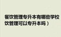 餐饮管理专升本有哪些学校（请问大家西安职业技术学院餐饮管理可以专升本吗）