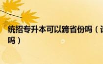 统招专升本可以跨省份吗（请问大家统招专升本能跨省专业吗）