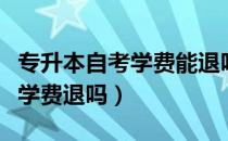 专升本自考学费能退吗（请问大家专升本自考学费退吗）