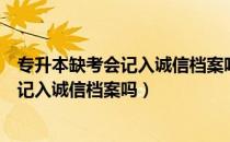 专升本缺考会记入诚信档案吗（请问大家普通专升本缺考会记入诚信档案吗）