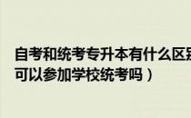 自考和统考专升本有什么区别（请问大家专升本参加自考还可以参加学校统考吗）