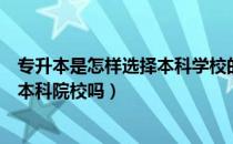 专升本是怎样选择本科学校的（请问大家统招专升本是考取本科院校吗）