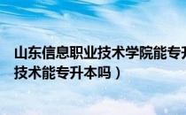 山东信息职业技术学院能专升本吗（请问大家山东信息职业技术能专升本吗）