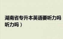 湖南省专升本英语要听力吗（请问大家湖南省专升本考英语听力吗）