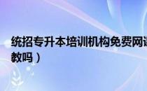 统招专升本培训机构免费网课（请问大家网络专升本能报招教吗）