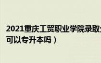 2021重庆工贸职业学院录取分数线（请问大家重庆工贸学院可以专升本吗）