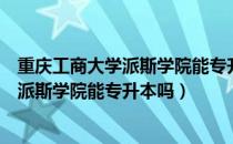 重庆工商大学派斯学院能专升本吗（请问大家重庆工商大学派斯学院能专升本吗）