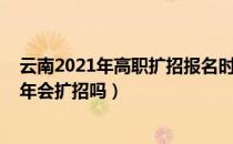 云南2021年高职扩招报名时间（请问大家云南专升本2021年会扩招吗）