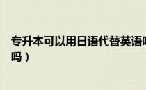 专升本可以用日语代替英语吗（请问大家考专升本能用日语吗）