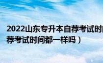 2022山东专升本自荐考试时间方式（请问大家山东专升本自荐考试时间都一样吗）