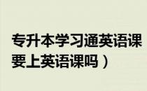 专升本学习通英语课（请问大家考上专升本还要上英语课吗）