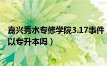 嘉兴秀水专修学院3.17事件（请问大家嘉兴秀水学院大专可以专升本吗）