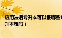 应用法语专升本可以报哪些专业（请问大家山东应用法语专升本难吗）