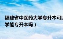 福建省中医药大学专升本可以吗（请问大家福建省中医药大学能专升本吗）