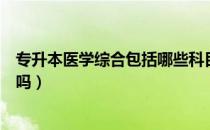 专升本医学综合包括哪些科目（请问大家专升本可以改医学吗）