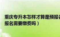 重庆专升本怎样才算是预报名成功（请问大家重庆专升本预报名需要缴费吗）