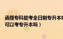 函授专科能考全日制专升本吗（请问大家函授大专不是专科可以考专升本吗）