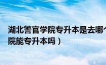 湖北警官学院专升本是去哪个校区（请问大家湖北省警官学院能专升本吗）