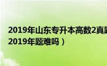 2019年山东专升本高数2真题及答案（请问大家山东专升本2019年题难吗）