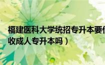 福建医科大学统招专升本要什么条件（请问大家福建医科大收成人专升本吗）