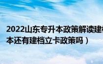 2022山东专升本政策解读建档立卡（请问大家明年山东专升本还有建档立卡政策吗）