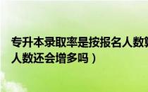 专升本录取率是按报名人数算的吗（请问大家专升本拟录取人数还会增多吗）