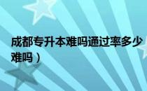 成都专升本难吗通过率多少（请问大家成都大学专升本考试难吗）