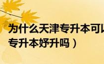 为什么天津专升本可以一直考（请问大家天津专升本妤升吗）