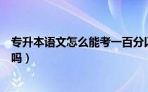 专升本语文怎么能考一百分以上（请问大家专升本语文拉分吗）