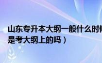 山东专升本大纲一般什么时候发布（请问大家山东专升本都是考大纲上的吗）