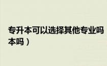 专升本可以选择其他专业吗（请问大家选择专业会影响专升本吗）