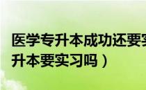 医学专升本成功还要实习吗（请问大家医学专升本要实习吗）