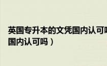 英国专升本的文凭国内认可吗（请问大家英国专升本的文凭国内认可吗）