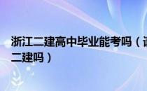 浙江二建高中毕业能考吗（请问大家浙江专升本毕业可以考二建吗）