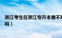 浙江考生在浙江专升本难不难（请问大家浙江专升本三本难吗）