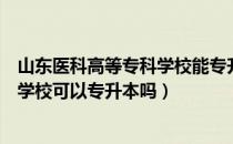 山东医科高等专科学校能专升本吗（请问大家山东医学专科学校可以专升本吗）