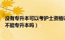 没有专升本可以考护士资格证吗（请问大家没有护士资格证不能专升本吗）