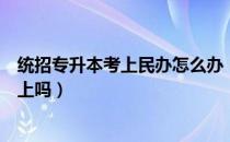 统招专升本考上民办怎么办（请问大家民办专升本一定能考上吗）