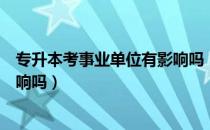 专升本考事业单位有影响吗（请问大家专升本考事业编有影响吗）