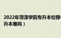 2022年菏泽学院专升本校荐名单（请问大家菏泽学院自荐专升本难吗）