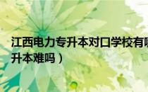 江西电力专升本对口学校有哪些（请问大家江西电力学院专升本难吗）