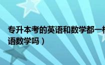 专升本考的英语和数学都一样吗（请问大家专升本需要考外语数学吗）