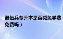 退伍兵专升本是否减免学费（请问大家退伍专升本后学费还免费吗）