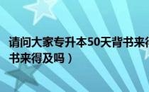 请问大家专升本50天背书来得及吗（请问大家专升本50天背书来得及吗）