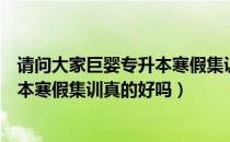 请问大家巨婴专升本寒假集训真的好吗（请问大家巨婴专升本寒假集训真的好吗）